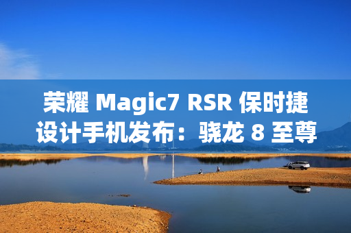 荣耀 Magic7 RSR 保时捷设计手机发布：骁龙 8 至尊版、7999 元起