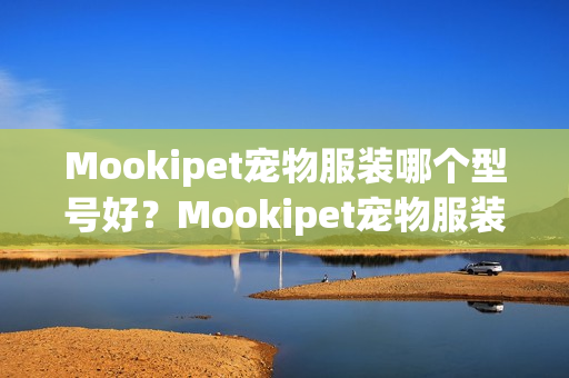 Mookipet宠物服装哪个型号好?Mookipet宠物服装热卖产品推荐 Mookipet宠物服装哪个型号好?Mookipet宠物服装热卖产品推荐
