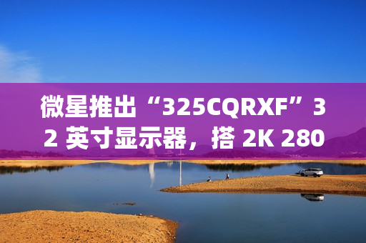 微星推出“325CQRXF”32 英寸显示器,搭 2K 280Hz Rapid VA 面板 微星推出“325CQRXF”32 英寸显示器,搭 2K 280Hz Rapid VA 面板