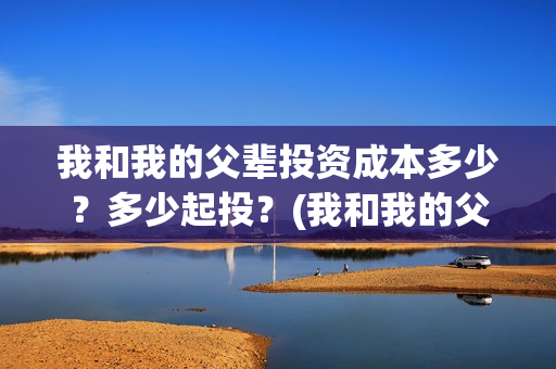 我和我的父辈投资成本多少？多少起投？(我和我的父辈热议)