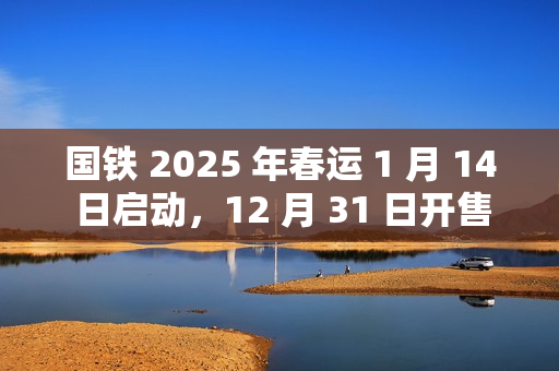 国铁 2025 年春运 1 月 14 日启动，12 月 31 日开售首日火车票