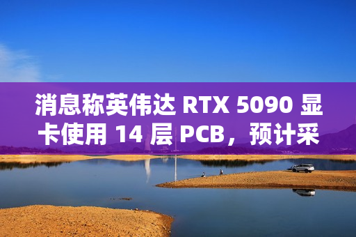 消息称英伟达 RTX 5090 显卡使用 14 层 PCB，预计采用 16+6+7 相供电