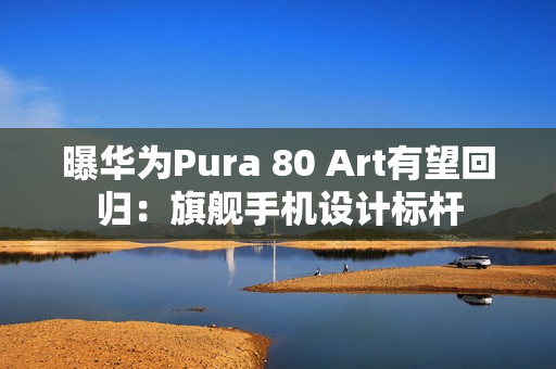 曝华为Pura 80 Art有望回归：旗舰手机设计标杆
