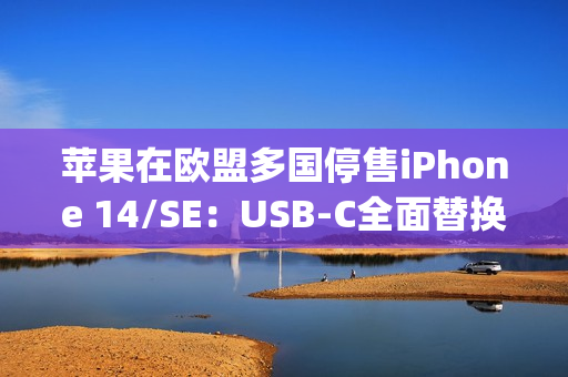 苹果在欧盟多国停售iPhone 14/SE：USB-C全面替换Lightning