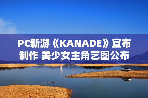 PC新游《KANADE》宣布制作 美少女主角艺图公布 PC新游《KANADE》宣布制作 美少女主角艺图公布