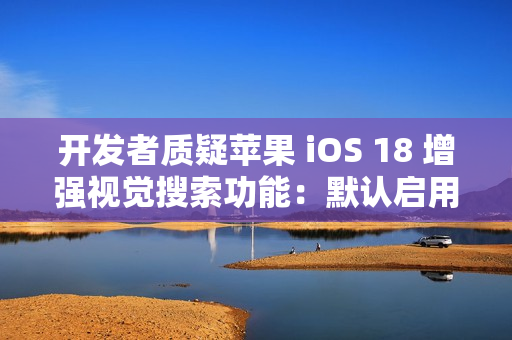 开发者质疑苹果 iOS 18 增强视觉搜索功能：默认启用，担忧泄露用户隐私