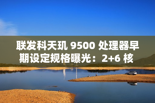 联发科天玑 9500 处理器早期设定规格曝光：2+6 核 CPU，台积电 N3P 制程