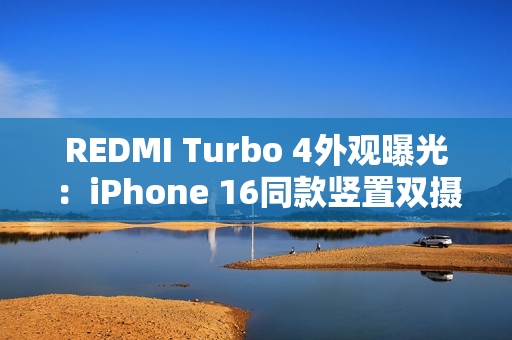 REDMI Turbo 4外观曝光：iPhone 16同款竖置双摄