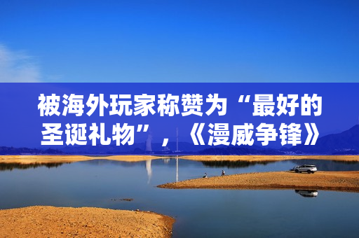 被海外玩家称赞为“最好的圣诞礼物”，《漫威争锋》究竟做了什么？