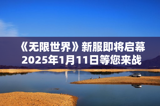 《无限世界》新服即将启幕 2025年1月11日等您来战