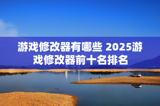 游戏修改器有哪些 2025游戏修改器前十名排名 游戏修改器有哪些 2025游戏修改器前十名排名