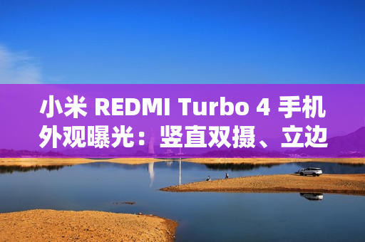 小米 REDMI Turbo 4 手机外观曝光：竖直双摄、立边设计