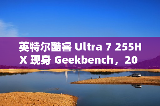 英特尔酷睿 Ultra 7 255HX 现身 Geekbench，20 核 20 线程