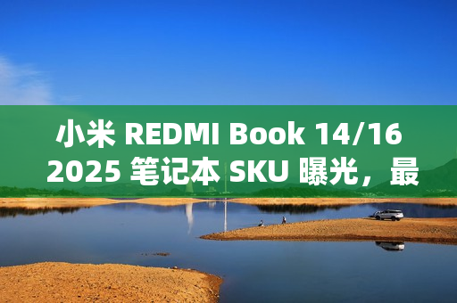 小米 REDMI Book 14/16 2025 笔记本 SKU 曝光，最高 32GB+1TB