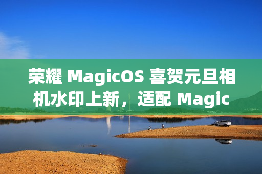 荣耀 MagicOS 喜贺元旦相机水印上新,适配 Magic7/6/5/4/3 系列等多个机型 荣耀 MagicOS 喜贺元旦相机水印上新,适配 Magic7/6/5/4/3 系列等多个机型