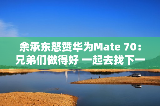 余承东怒赞华为Mate 70:兄弟们做得好 一起去找下一个未来! 余承东怒赞华为Mate 70:兄弟们做得好 一起去找下一个未来!