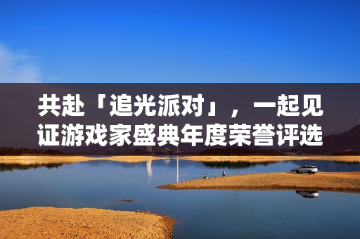 共赴「追光派对」，一起见证游戏家盛典年度荣誉评选