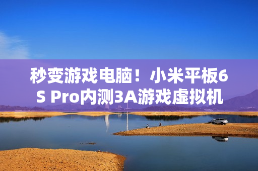秒变游戏电脑！小米平板6S Pro内测3A游戏虚拟机