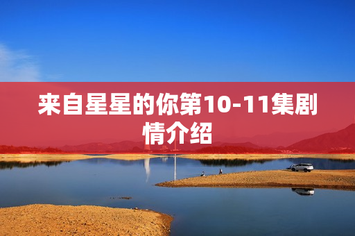 来自星星的你第10-11集剧情介绍 来自星星的你第10-11集剧情介绍