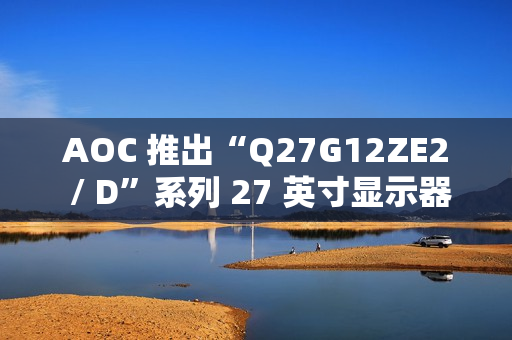AOC 推出“Q27G12ZE2 / D”系列 27 英寸显示器，搭 2K 260Hz / 240Hz 面板