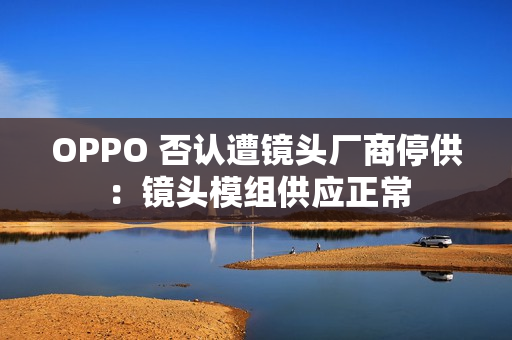 OPPO 否认遭镜头厂商停供:镜头模组供应正常 OPPO 否认遭镜头厂商停供:镜头模组供应正常