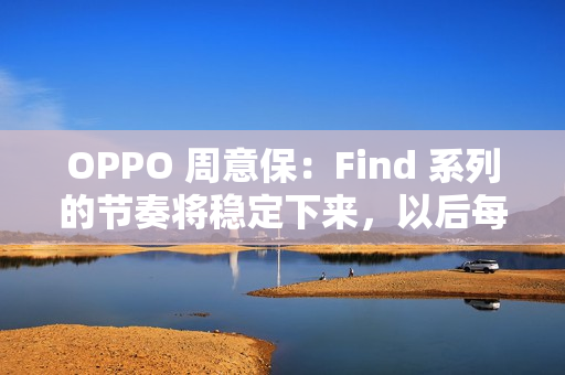OPPO 周意保：Find 系列的节奏将稳定下来，以后每年春秋季各一场旗舰发布会