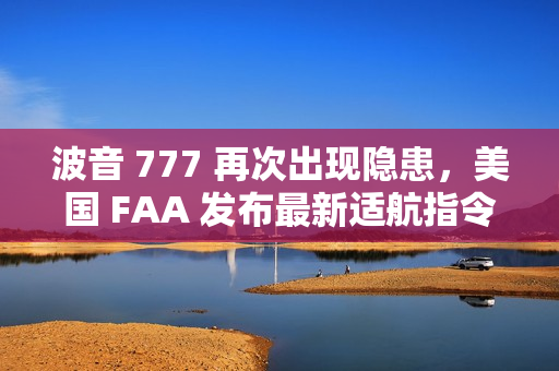 波音 777 再次出现隐患,美国 FAA 发布最新适航指令 波音 777 再次出现隐患,美国 FAA 发布最新适航指令