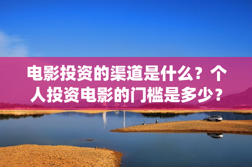 电影投资的渠道是什么？个人投资电影的门槛是多少？(电影投资是怎么投资的)
