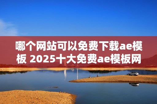 哪个网站可以免费下载ae模板 2025十大免费ae模板网站盘点 哪个网站可以免费下载ae模板 2025十大免费ae模板网站盘点