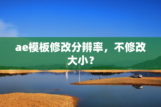 ae模板修改分辨率,不修改大小? ae模板修改分辨率,不修改大小?