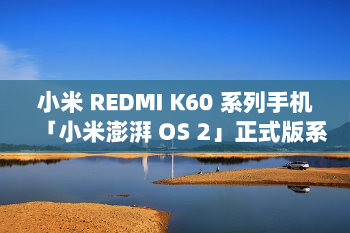 小米 REDMI K60 系列手机「小米澎湃 OS 2」正式版系统开启推送