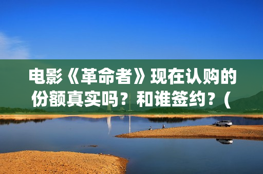 电影《革命者》现在认购的份额真实吗？和谁签约？(电影《革命者》观后感)