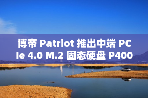 博帝 Patriot 推出中端 PCIe 4.0 M.2 固态硬盘 P400 V4，6200MB/s 顺序读取