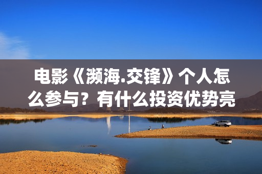 电影《濒海.交锋》个人怎么参与？有什么投资优势亮点？(电影濒海交锋演员表)