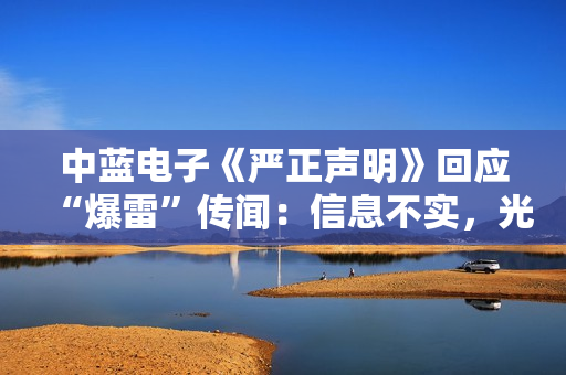 中蓝电子《严正声明》回应“爆雷”传闻：信息不实，光学镜头业务是公司第二增长曲线