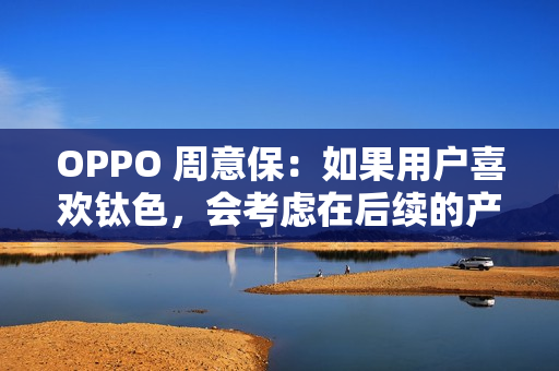 OPPO 周意保:如果用户喜欢钛色,会考虑在后续的产品里面加入 OPPO 周意保:如果用户喜欢钛色,会考虑在后续的产品里面加入