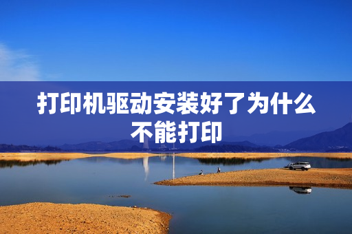 打印机驱动安装好了为什么不能打印 打印机驱动安装好了为什么不能打印