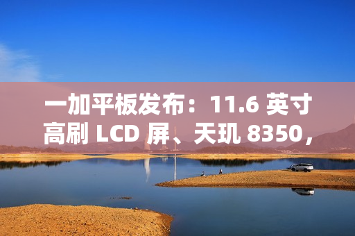 一加平板发布:11.6 英寸高刷 LCD 屏、天玑 8350,首发价 1999 元起 一加平板发布:11.6 英寸高刷 LCD 屏、天玑 8350,首发价 1999 元起