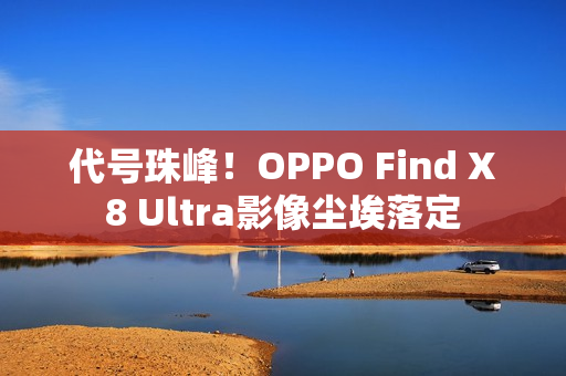 代号珠峰!OPPO Find X8 Ultra影像尘埃落定 代号珠峰!OPPO Find X8 Ultra影像尘埃落定