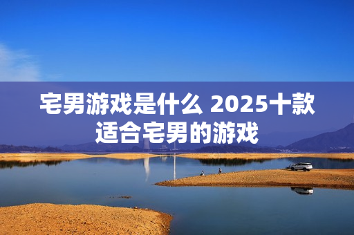 宅男游戏是什么 2025十款适合宅男的游戏