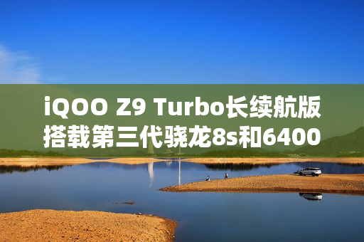 iQOO Z9 Turbo长续航版搭载第三代骁龙8s和6400mAh电池，下月发布