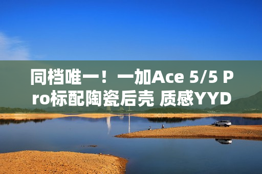 同档唯一！一加Ace 5/5 Pro标配陶瓷后壳 质感YYDS