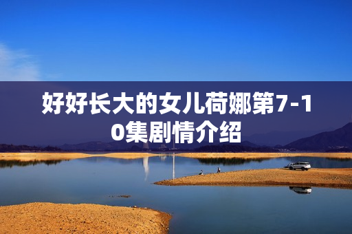 好好长大的女儿荷娜第7-10集剧情介绍