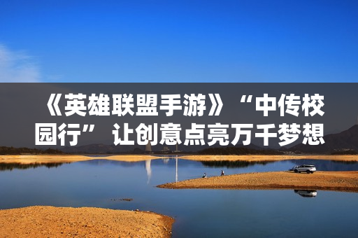 《英雄联盟手游》“中传校园行” 让创意点亮万千梦想