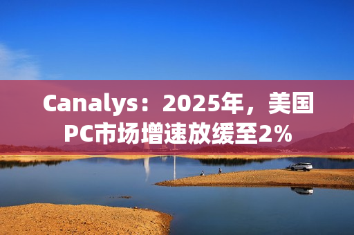Canalys：2025年，美国PC市场增速放缓至2%