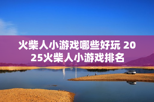 火柴人小游戏哪些好玩 2025火柴人小游戏排名