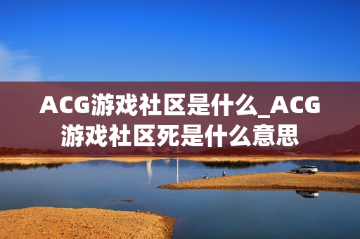ACG游戏社区是什么_ACG游戏社区死是什么意思 ACG游戏社区是什么_ACG游戏社区死是什么意思