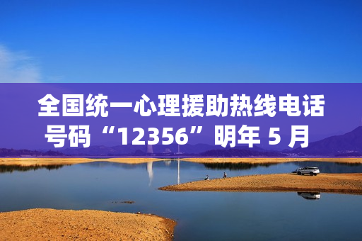全国统一心理援助热线电话号码“12356”明年 5 月 1 日前开通
