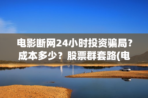 电影断网24小时投资骗局？成本多少？股票群套路(电影断网24小时怎么办)