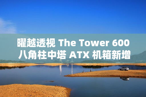曜越透视 The Tower 600 八角柱中塔 ATX 机箱新增“泡泡粉”“蜂芒黄”配色，1199 元